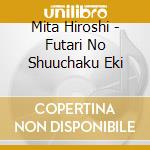 Mita Hiroshi - Futari No Shuuchaku Eki cd musicale di Mita Hiroshi