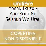 Yoshi, Ikuzo - Ano Koro No Seishun Wo Utau cd musicale di Yoshi, Ikuzo