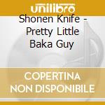 Shonen Knife - Pretty Little Baka Guy cd musicale di Shonen Knife