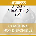 D=Out - Shin.Gi.Tai (2 Cd) cd