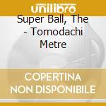 Super Ball, The - Tomodachi Metre cd musicale di Super Ball, The