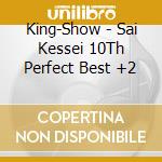 King-Show - Sai Kessei 10Th Perfect Best +2 cd musicale di King