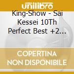 King-Show - Sai Kessei 10Th Perfect Best +2 (2 Cd) cd musicale