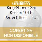 King-Show - Sai Kessei 10Th Perfect Best +2 (2 Cd) cd