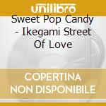 Sweet Pop Candy - Ikegami Street Of Love cd musicale di Sweet Pop Candy
