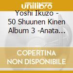 Yoshi Ikuzo - 50 Shuunen Kinen Album 3 -Anata No Machi He Yoshi To- cd musicale