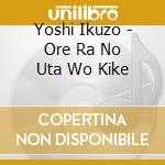 Yoshi Ikuzo - Ore Ra No Uta Wo Kike cd musicale