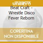 Beat Craft - Wrestle Disco Fever Reborn cd musicale