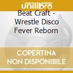Beat Craft - Wrestle Disco Fever Reborn cd