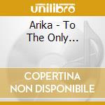 Arika - To The Only... cd musicale