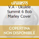 V.A - Ukulele Summit 6 Bob Marley Cover cd musicale di V.A