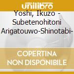 Yoshi, Ikuzo - Subetenohitoni Arigatouwo-Shinotabi- cd