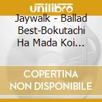 Jaywalk - Ballad Best-Bokutachi Ha Mada Koi  Shiteru (2 Cd) cd