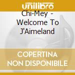 Chi-Mey - Welcome To J'Aimeland cd musicale di Chi