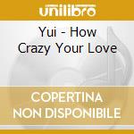 Yui - How Crazy Your Love cd musicale di Yui