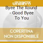 Byee The Round - Good Byee To You cd