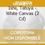 Ishii, Tatuya - White Canvas (2 Cd) cd