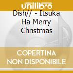 Dish// - Itsuka Ha Merry Christmas cd musicale di Dish//