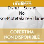 Dish// - Saisho No Koi-Motetakute-/Flame cd