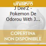 J Dee'Z - Pokemon De Odorou With J Dee'Z (2 Cd) cd musicale di J Dee'Z
