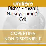 Dish// - Yeah!! Natsuyasumi (2 Cd) cd