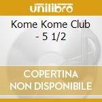 Kome Kome Club - 5 1/2 cd musicale di Kome Kome Club