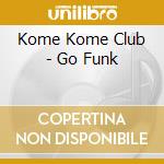 Kome Kome Club - Go Funk cd musicale di Kome Kome Club