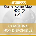 Kome Kome Club - H2O (2 Cd) cd