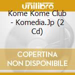 Kome Kome Club - Komedia.Jp (2 Cd) cd