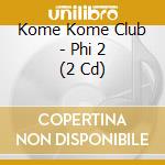 Kome Kome Club - Phi 2 (2 Cd) cd