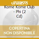 Kome Kome Club - Phi (2 Cd) cd