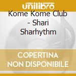 Kome Kome Club - Shari Sharhythm cd musicale di Kome Kome Club