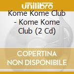 Kome Kome Club - Kome Kome Club (2 Cd) cd