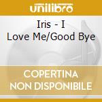 Iris - I Love Me/Good Bye cd musicale di Iris