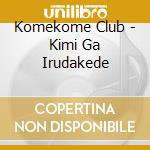Komekome Club - Kimi Ga Irudakede cd musicale di Komekome Club