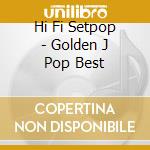 Hi Fi Setpop - Golden J Pop Best cd