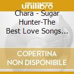 Chara - Sugar Hunter-The Best Love Songs Of (2 Cd) cd