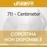 7!! - Centimeter cd musicale