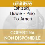 Ishizaki, Huwie - Pino To Ameri cd