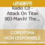 Radio Cd - Attack On Titan 003-March! The Rad  Ono'S Radio For Attack On Titan 003 (2 Cd) cd musicale di Radio Cd