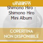 Shimono Hiro - Shimono Hiro Mini Album cd musicale di Shimono Hiro