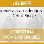 Omedetaiatamadenaniyori - Debut Single cd musicale di Omedetaiatamadenaniyori