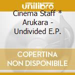 Cinema Staff * Arukara - Undivided E.P. cd musicale di Cinema Staff * Arukara
