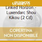Linked Horizon - Luxendarc Shou Kikou (2 Cd) cd musicale di Linked Horizon