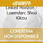 Linked Horizon - Luxendarc Shou Kikou cd musicale di Linked Horizon