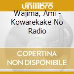 Wajima, Ami - Kowarekake No Radio cd