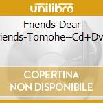 Friends-Dear Friends-Tomohe--Cd+Dvd- cd