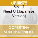 Bts - I Need U (Japanese Version) cd musicale di Bts