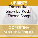Trichronika - Show By Rock!! Thema Songs cd musicale di Trichronika