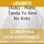 (Kids) - Matte Tanda Yo Kimi No Koto cd musicale